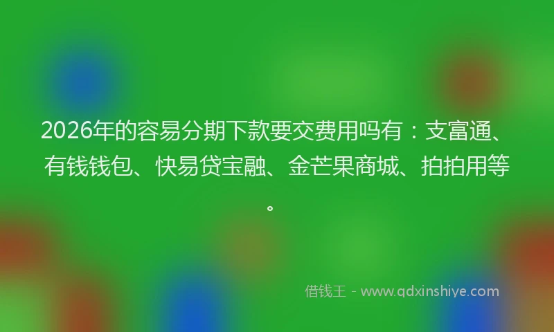 2026年的容易分期下款要交费用吗有：支富通、有钱钱包、快易贷宝融、金芒果商城、拍拍用等。