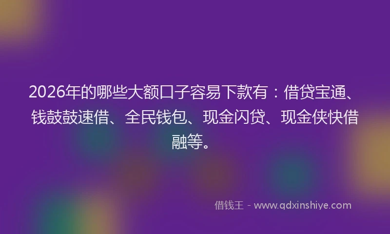 2026年的哪些大额口子容易下款有：借贷宝通、钱鼓鼓速借、全民钱包、现金闪贷、现金侠快借融等。