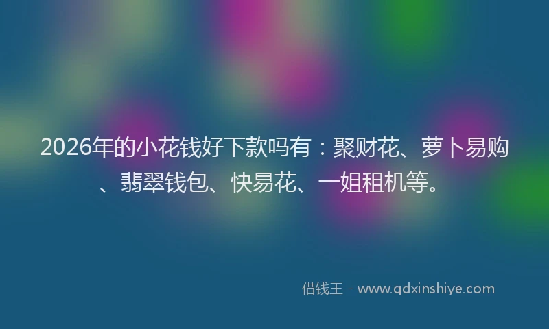 2026年的小花钱好下款吗有：聚财花、萝卜易购、翡翠钱包、快易花、一姐租机等。