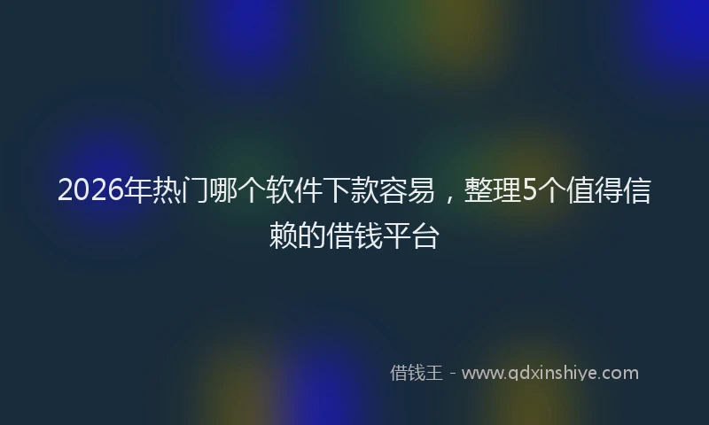 2026年热门哪个软件下款容易，整理5个值得信赖的借钱平台