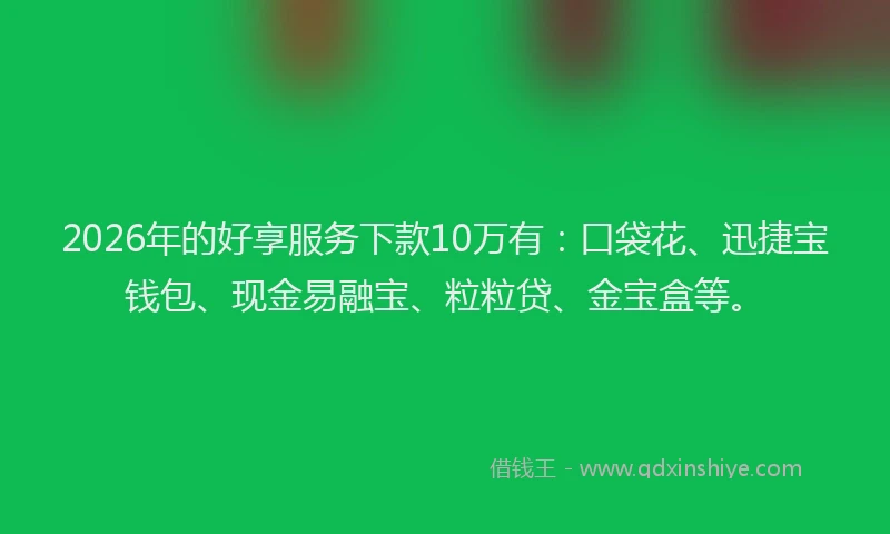 2026年的好享服务下款10万有：口袋花、迅捷宝钱包、现金易融宝、粒粒贷、金宝盒等。