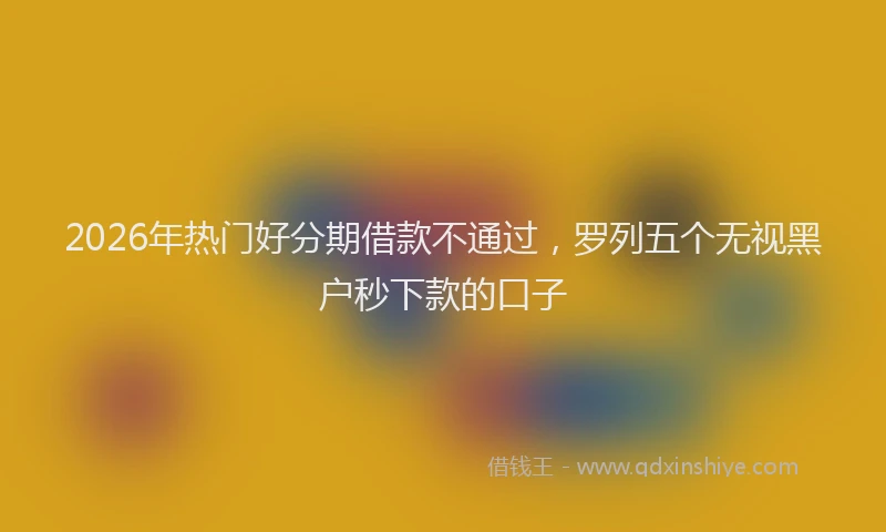 2026年热门好分期借款不通过，罗列五个无视黑户秒下款的口子