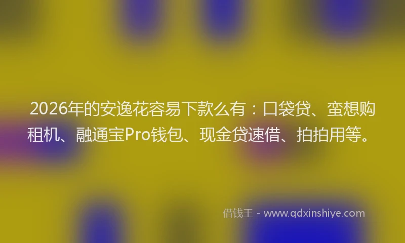 2026年的安逸花容易下款么有：口袋贷、蛮想购租机、融通宝Pro钱包、现金贷速借、拍拍用等。