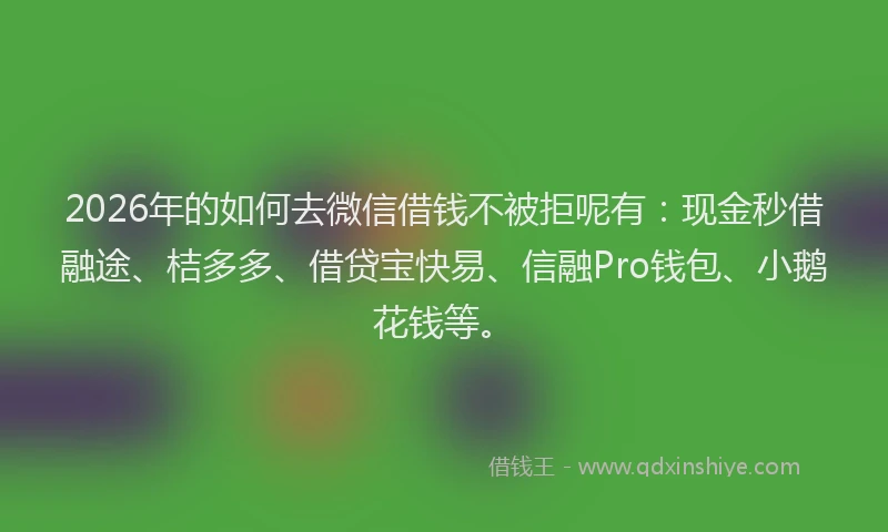 2026年的如何去微信借钱不被拒呢有:现金秒借融途、桔多多、借贷宝快易、信融Pro钱包、小鹅花钱等。