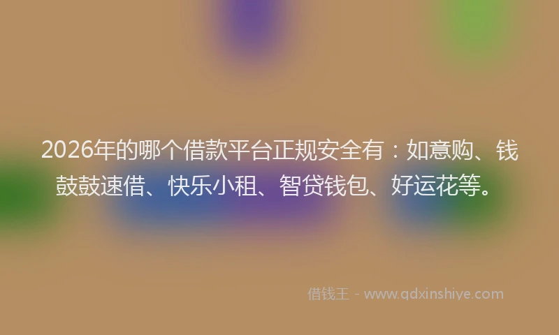 2026年的哪个借款平台正规安全有：如意购、钱鼓鼓速借、快乐小租、智贷钱包、好运花等。