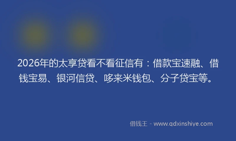 2026年的太享贷看不看征信有：借款宝速融、借钱宝易、银河信贷、哆来米钱包、分子贷宝等。