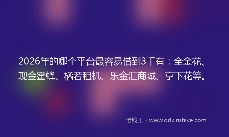 2026年的哪个平台最容易借到3千有：全金花、现金蜜蜂、橘若租机、乐金汇商城、享下花等。