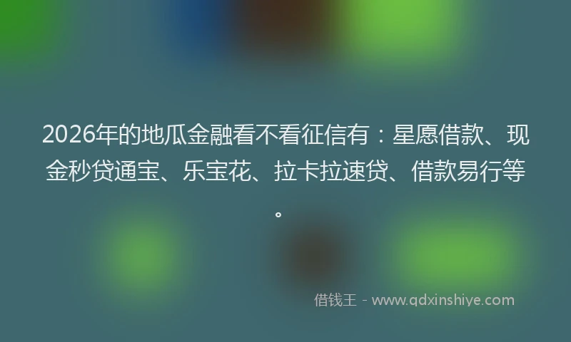 2026年的地瓜金融看不看征信有：星愿借款、现金秒贷通宝、乐宝花、拉卡拉速贷、借款易行等。