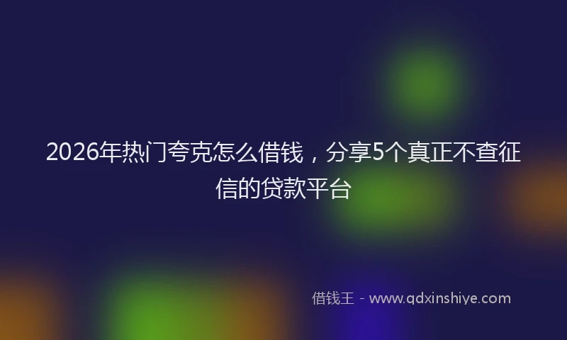 2026年热门夸克怎么借钱，分享5个真正不查征信的贷款平台