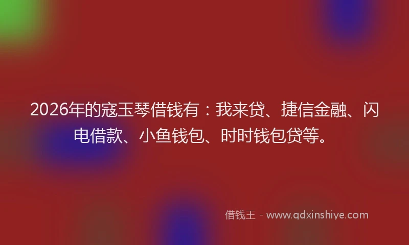 2026年的寇玉琴借钱有:我来贷、捷信金融、闪电借款、小鱼钱包、时时钱包贷等。