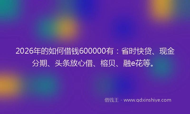 2026年的如何借钱600000有：省时快贷、现金分期、头条放心借、榕贝、融e花等。