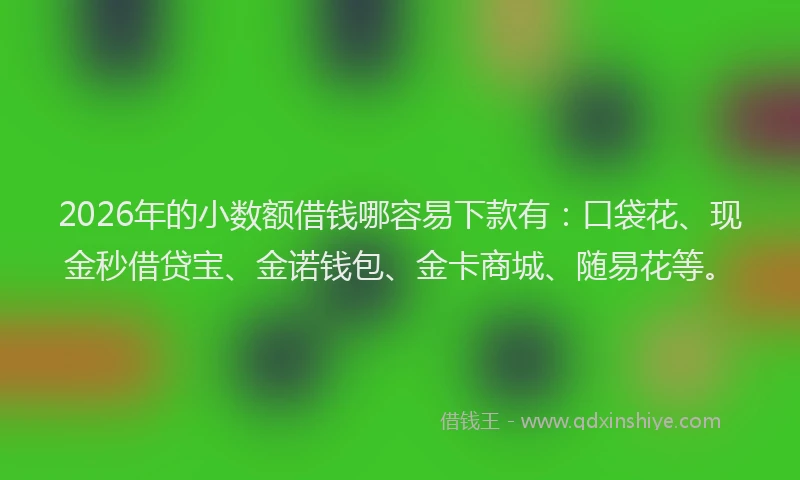 2026年的小数额借钱哪容易下款有：口袋花、现金秒借贷宝、金诺钱包、金卡商城、随易花等。