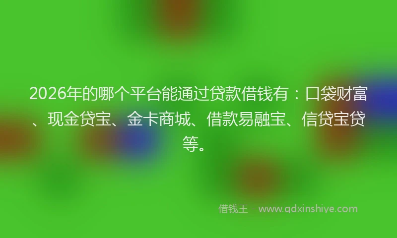 2026年的哪个平台能通过贷款借钱有：口袋财富、现金贷宝、金卡商城、借款易融宝、信贷宝贷等。