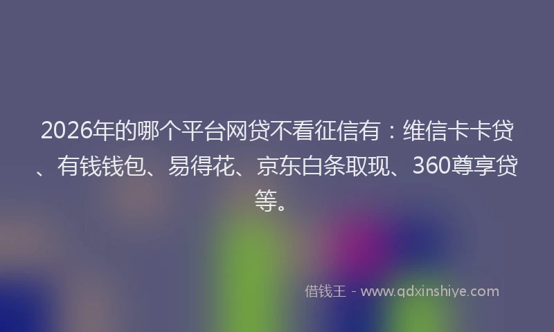 2026年的哪个平台网贷不看征信有：维信卡卡贷、有钱钱包、易得花、京东白条取现、360尊享贷等。