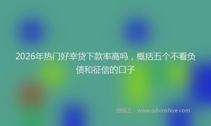 2026年热门好幸贷下款率高吗，概括五个不看负债和征信的口子