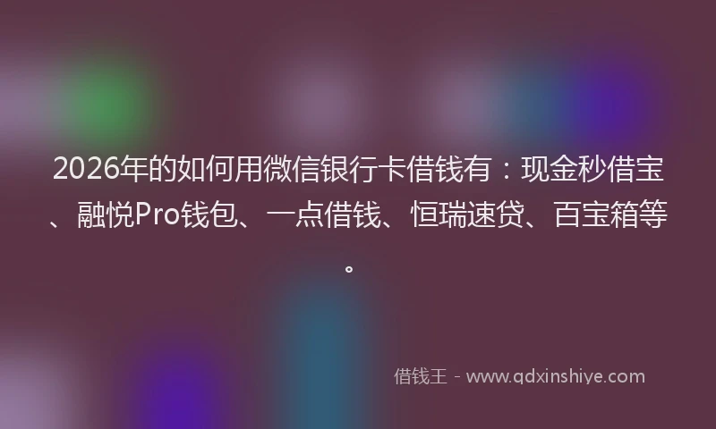2026年的如何用微信银行卡借钱有：现金秒借宝、融悦Pro钱包、一点借钱、恒瑞速贷、百宝箱等。