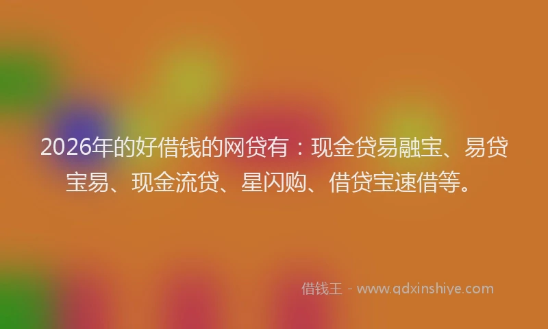 2026年的好借钱的网贷有：现金贷易融宝、易贷宝易、现金流贷、星闪购、借贷宝速借等。