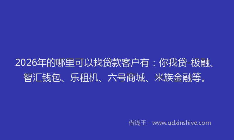 2026年的哪里可以找贷款客户有：你我贷-极融、智汇钱包、乐租机、六号商城、米族金融等。
