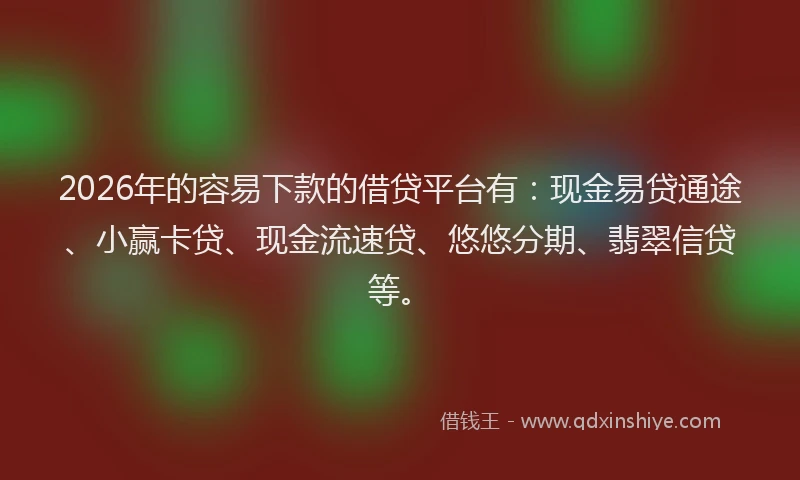 2026年的容易下款的借贷平台有：现金易贷通途、小赢卡贷、现金流速贷、悠悠分期、翡翠信贷等。