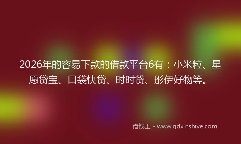 2026年的容易下款的借款平台6有：小米粒、星愿贷宝、口袋快贷、时时贷、彤伊好物等。