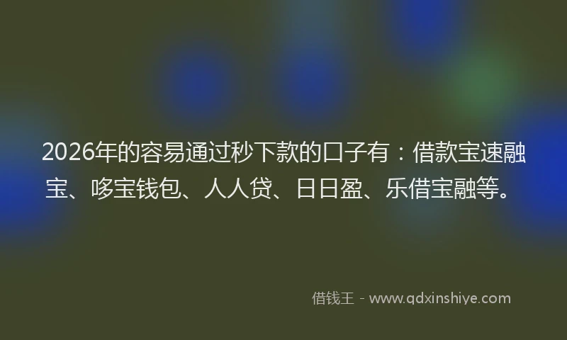 2026年的容易通过秒下款的口子有：借款宝速融宝、哆宝钱包、人人贷、日日盈、乐借宝融等。