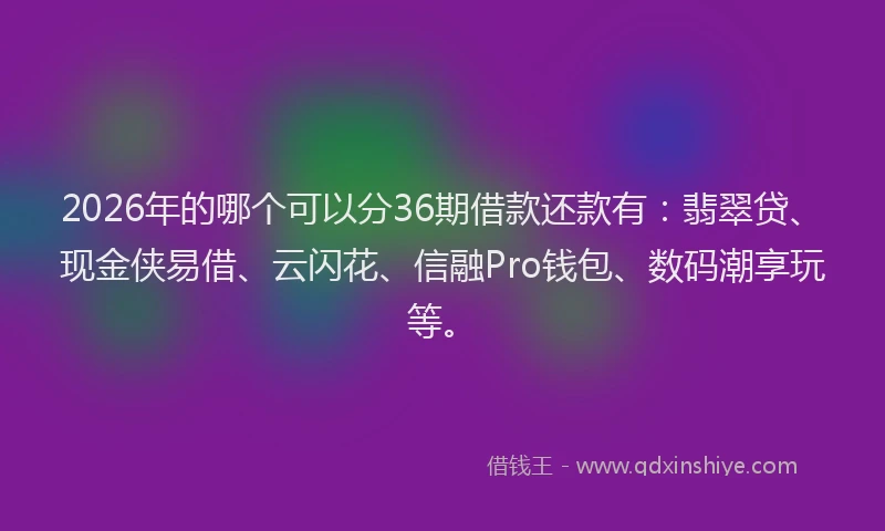 2026年的哪个可以分36期借款还款有：翡翠贷、现金侠易借、云闪花、信融Pro钱包、数码潮享玩等。