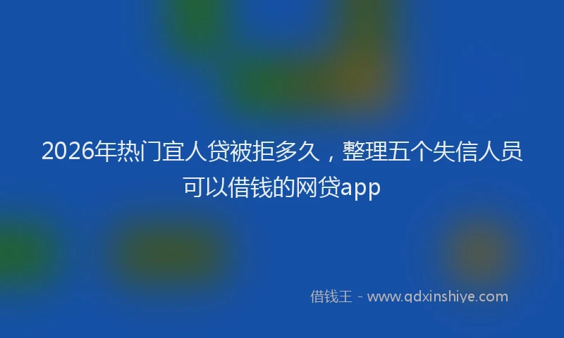 2026年热门宜人贷被拒多久，整理五个失信人员可以借钱的网贷app
