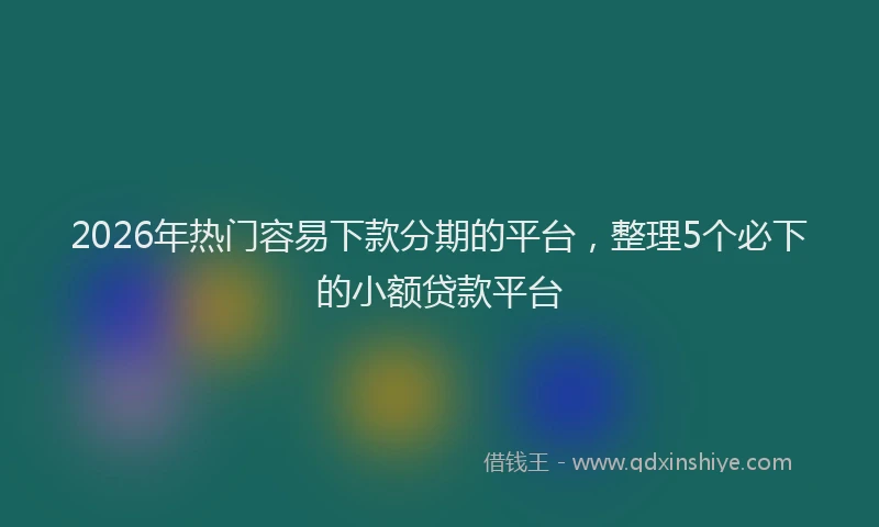 2026年热门容易下款分期的平台，整理5个必下的小额贷款平台