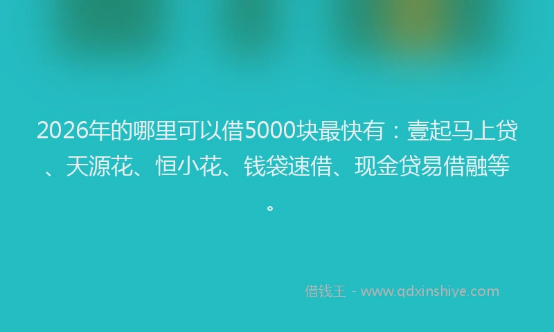 2026年的哪里可以借5000块最快有：壹起马上贷、天源花、恒小花、钱袋速借、现金贷易借融等。
