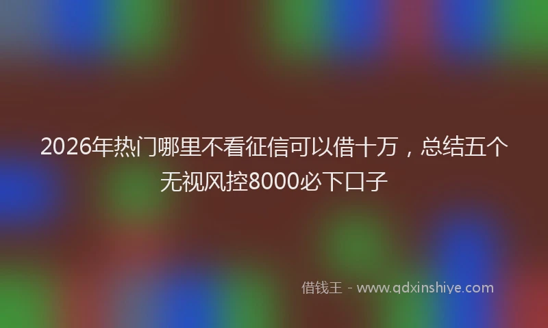 2026年热门哪里不看征信可以借十万，总结五个无视风控8000必下口子