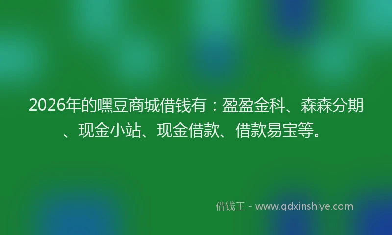 2026年的嘿豆商城借钱有：盈盈金科、森森分期、现金小站、现金借款、借款易宝等。