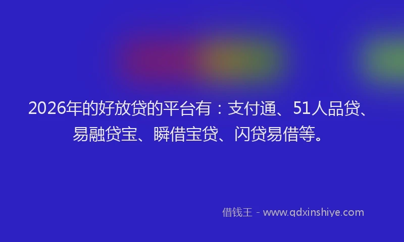 2026年的好放贷的平台有:支付通、51人品贷、易融贷宝、瞬借宝贷、闪贷易借等。