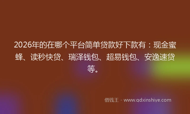 2026年的在哪个平台简单贷款好下款有：现金蜜蜂、读秒快贷、瑞泽钱包、超易钱包、安逸速贷等。