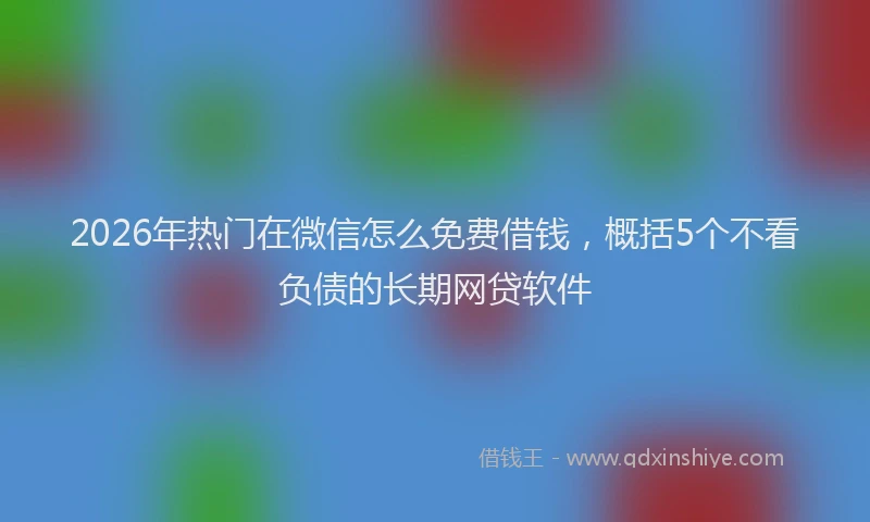 2026年热门在微信怎么免费借钱，概括5个不看负债的长期网贷软件