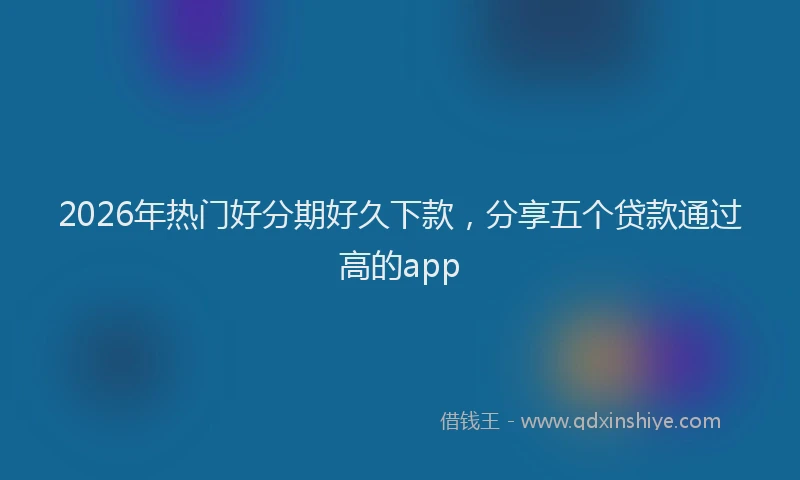 2026年热门好分期好久下款，分享五个贷款通过高的app