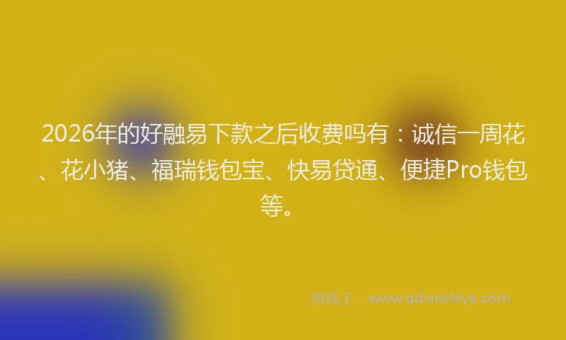 2026年的好融易下款之后收费吗有：诚信一周花、花小猪、福瑞钱包宝、快易贷通、便捷Pro钱包等。