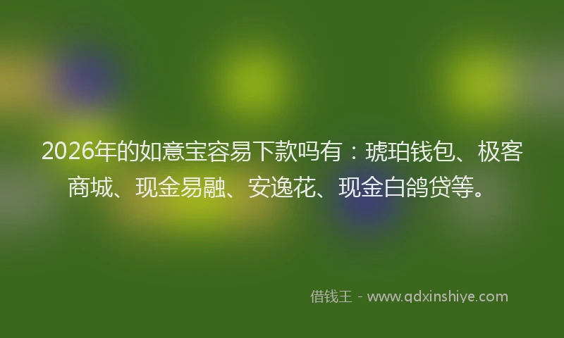 2026年的如意宝容易下款吗有：琥珀钱包、极客商城、现金易融、安逸花、现金白鸽贷等。
