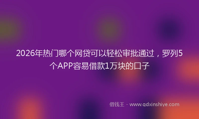 2026年热门哪个网贷可以轻松审批通过，罗列5个APP容易借款1万块的口子