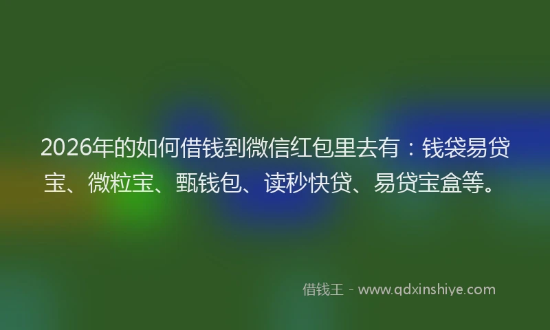 2026年的如何借钱到微信红包里去有：钱袋易贷宝、微粒宝、甄钱包、读秒快贷、易贷宝盒等。