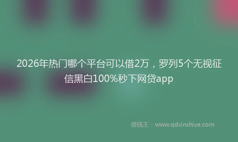 2026年热门哪个平台可以借2万，罗列5个无视征信黑白100%秒下网贷app