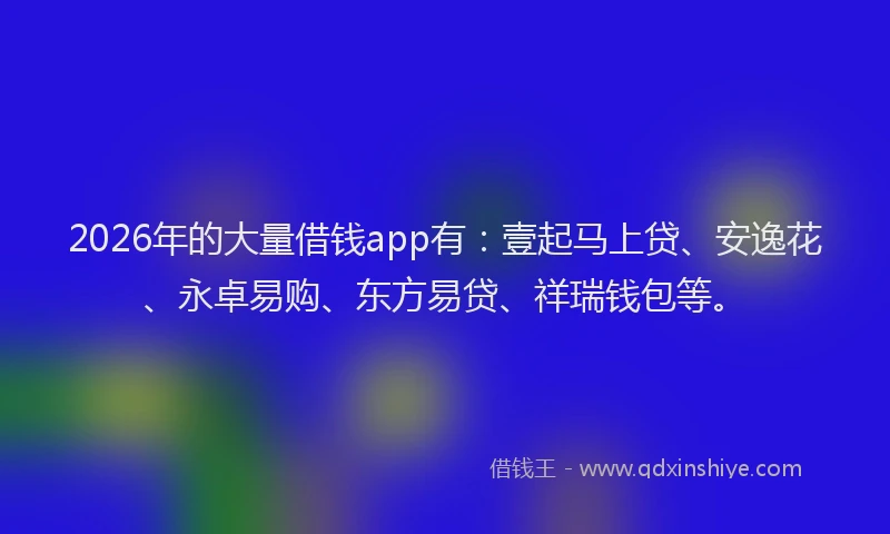 2026年的大量借钱app有：壹起马上贷、安逸花、永卓易购、东方易贷、祥瑞钱包等。