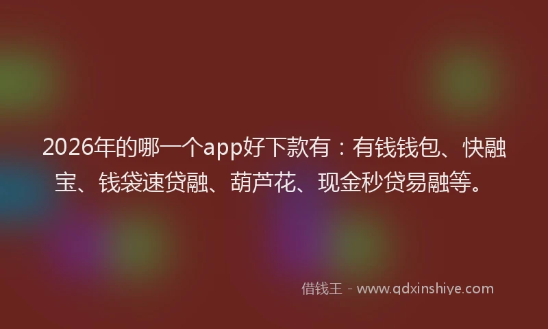 2026年的哪一个app好下款有：有钱钱包、快融宝、钱袋速贷融、葫芦花、现金秒贷易融等。