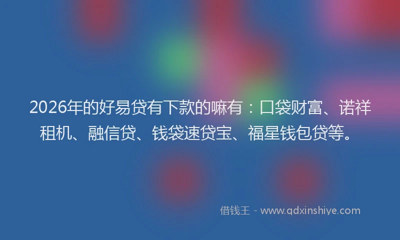2026年的好易贷有下款的嘛有：口袋财富、诺祥租机、融信贷、钱袋速贷宝、福星钱包贷等。