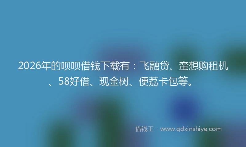 2026年的呗呗借钱下载有：飞融贷、蛮想购租机、58好借、现金树、便荔卡包等。