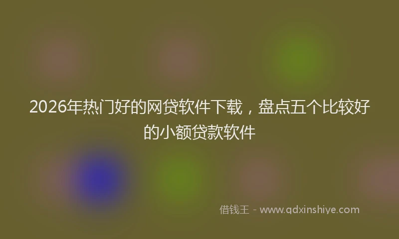 2026年热门好的网贷软件下载，盘点五个比较好的小额贷款软件