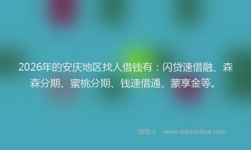 2026年的安庆地区找人借钱有：闪贷速借融、森森分期、蜜桃分期、钱速借通、蒙享金等。