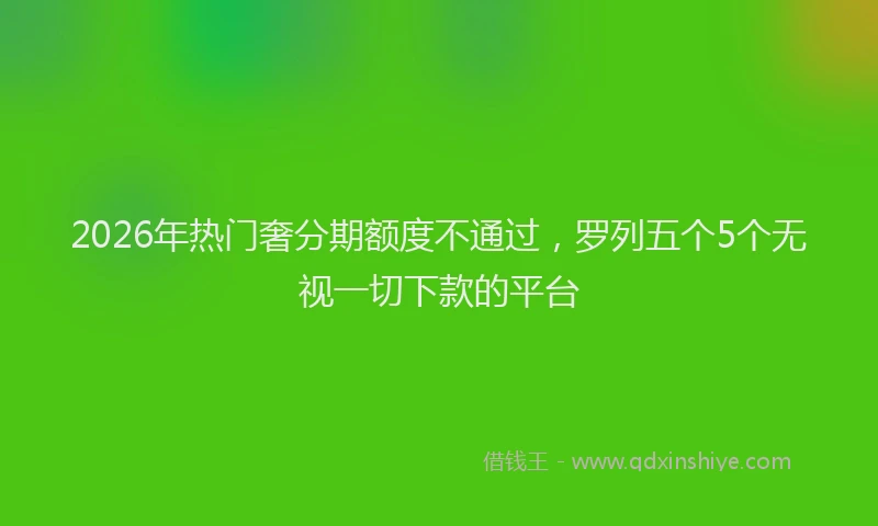 2026年热门奢分期额度不通过，罗列五个5个无视一切下款的平台