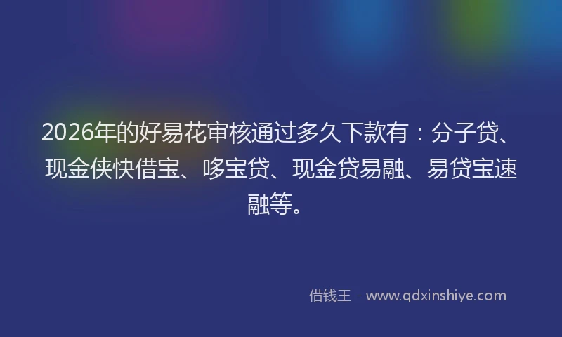 2026年的好易花审核通过多久下款有:分子贷、现金侠快借宝、哆宝贷、现金贷易融、易贷宝速融等。