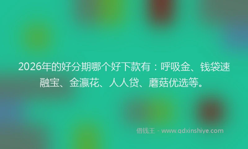 2026年的好分期哪个好下款有：呼吸金、钱袋速融宝、金瀛花、人人贷、蘑菇优选等。