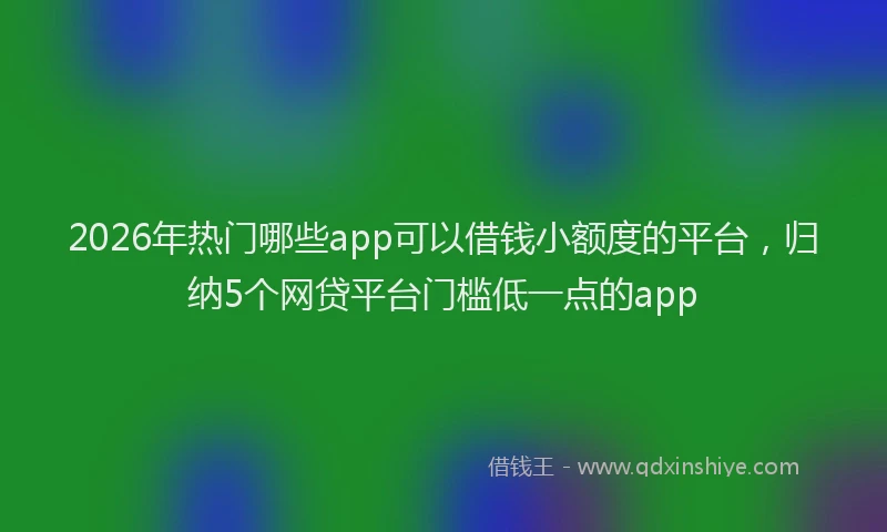 2026年热门哪些app可以借钱小额度的平台，归纳5个网贷平台门槛低一点的app